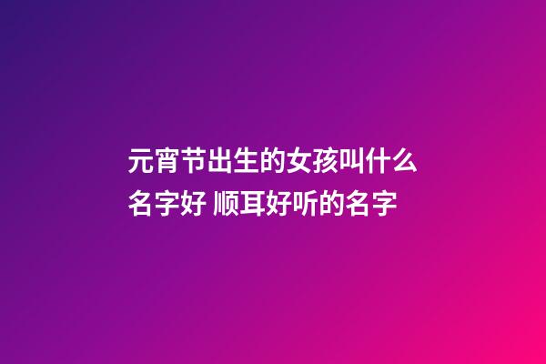 元宵节出生的女孩叫什么名字好 顺耳好听的名字